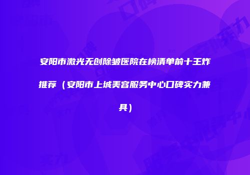 安阳市激光无创除皱医院在榜清单前十王炸推荐（安阳市上城美容服务中心口碑实力兼具）