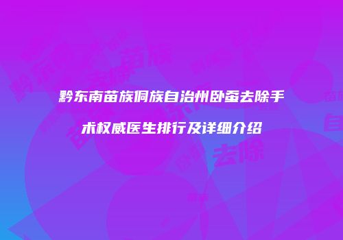 黔东南苗族侗族自治州卧蚕去除手术权威医生排行及详细介绍