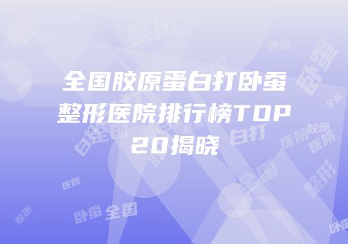 全国胶原蛋白打卧蚕整形医院排行榜TOP20揭晓