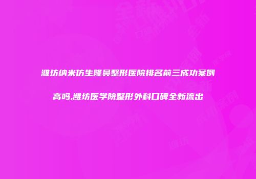 潍坊纳米仿生隆鼻整形医院排名前三成功案例高吗,潍坊医学院整形外科口碑全新流出