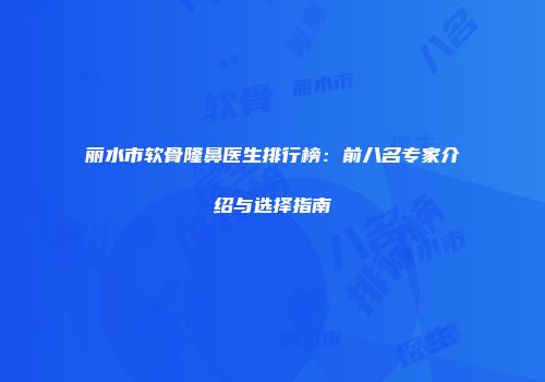 丽水市软骨隆鼻医生排行榜：前八名专家介绍与选择指南