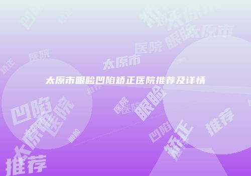 太原市眼睑凹陷矫正医院推荐及详情