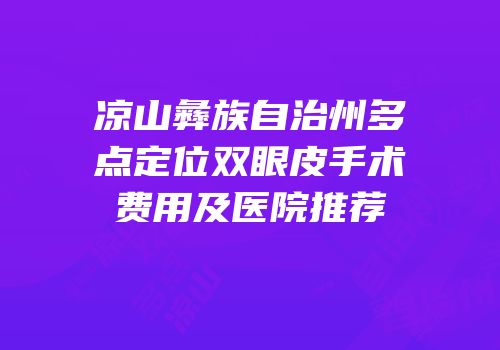 凉山彝族自治州多点定位双眼皮手术费用及医院推荐