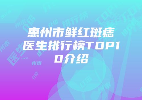 惠州市鲜红斑痣医生排行榜TOP10介绍