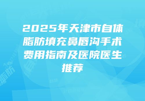 2025年天津市自体脂肪填充鼻唇沟手术费用指南及医院医生推荐