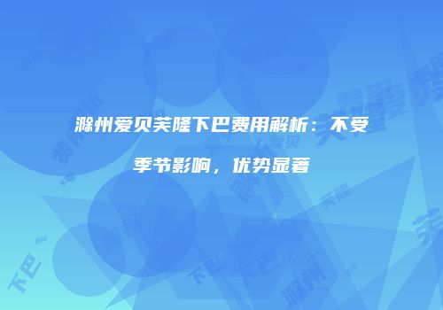 滁州爱贝芙隆下巴费用解析：不受季节影响，优势显著