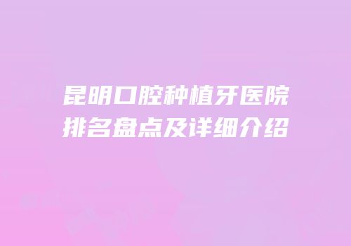 昆明口腔种植牙医院排名盘点及详细介绍