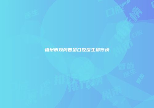 梧州市颊向智齿口腔医生排行榜