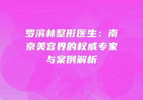 罗滨林整形医生：南京美容界的权威专家与案例解析
