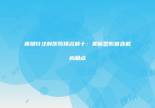 瘦腿针注射医院排名前十：美丽塑形首选机构盘点