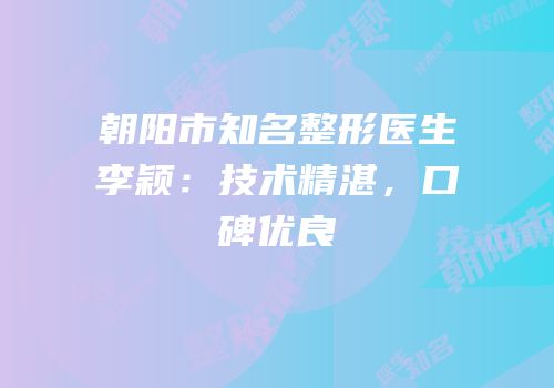 朝阳市知名整形医生李颖：技术精湛，口碑优良