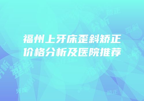 福州上牙床歪斜矫正价格分析及医院推荐