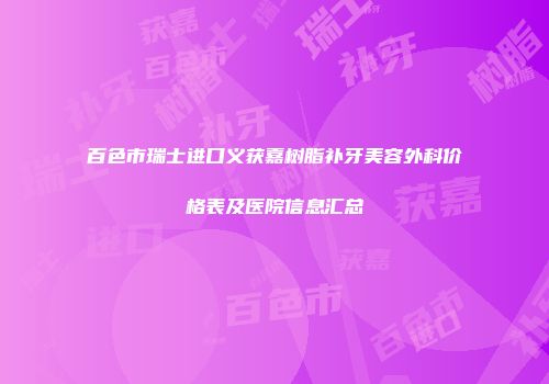 百色市瑞士进口义获嘉树脂补牙美容外科价格表及医院信息汇总
