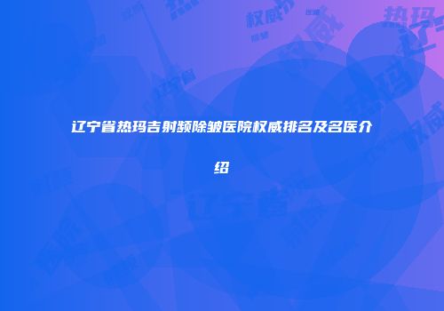 辽宁省热玛吉射频除皱医院权威排名及名医介绍