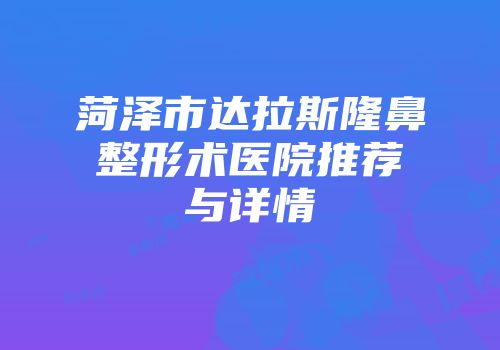 菏泽市达拉斯隆鼻整形术医院推荐与详情
