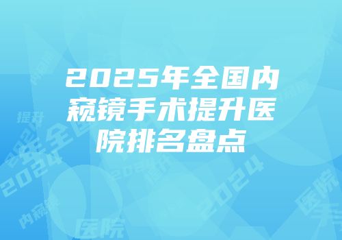 2025年全国内窥镜手术提升医院排名盘点