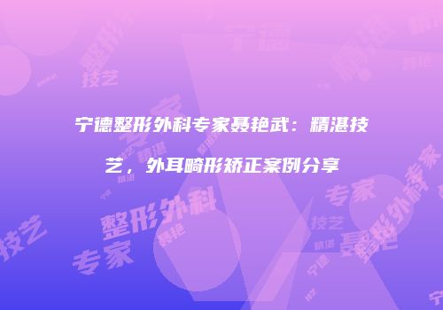 宁德整形外科专家聂艳武：精湛技艺，外耳畸形矫正案例分享