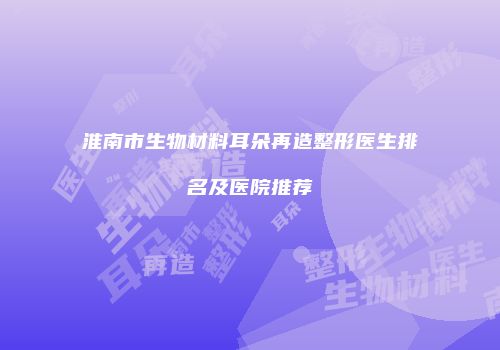 淮南市生物材料耳朵再造整形医生排名及医院推荐