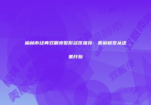 榆林市经典双眼皮整形名医推荐：美丽蜕变从这里开始