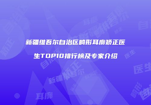 新疆维吾尔自治区畸形耳廓矫正医生TOP10排行榜及专家介绍