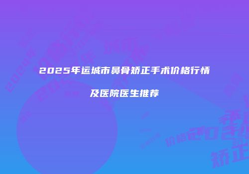 2025年运城市鼻骨矫正手术价格行情及医院医生推荐