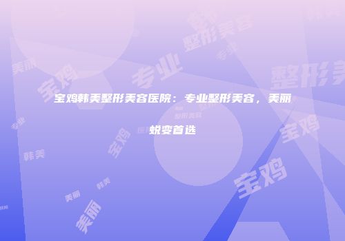宝鸡韩美整形美容医院：专业整形美容，美丽蜕变首选