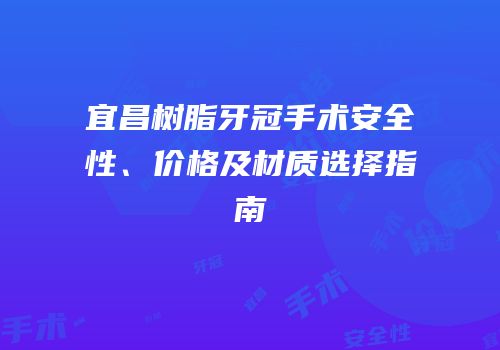 宜昌树脂牙冠手术安全性、价格及材质选择指南