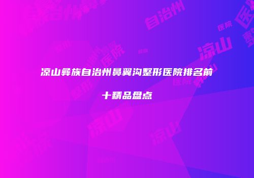 凉山彝族自治州鼻翼沟整形医院排名前十精品盘点