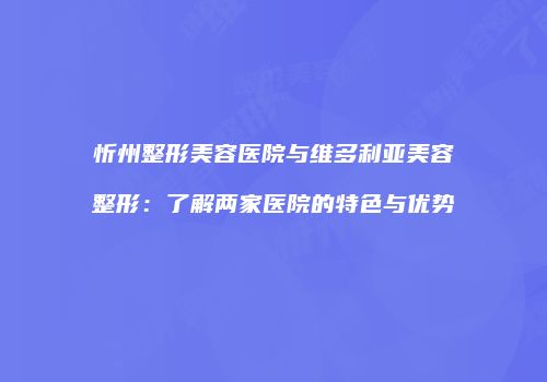 忻州整形美容医院与维多利亚美容整形：了解两家医院的特色与优势
