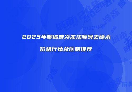 2025年聊城市冷冻法腋臭去除术价格行情及医院推荐