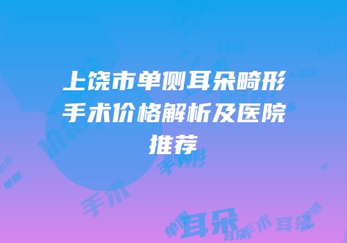 上饶市单侧耳朵畸形手术价格解析及医院推荐