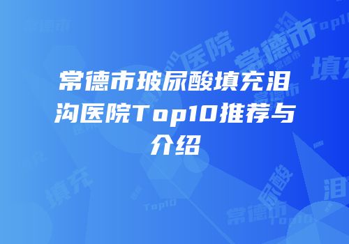 常德市玻尿酸填充泪沟医院Top10推荐与介绍