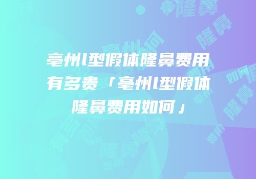 亳州l型假体隆鼻费用有多贵「亳州l型假体隆鼻费用如何」