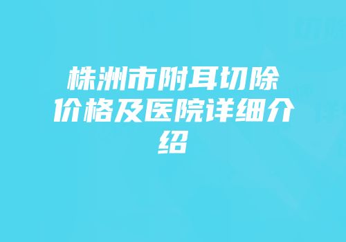 株洲市附耳切除价格及医院详细介绍