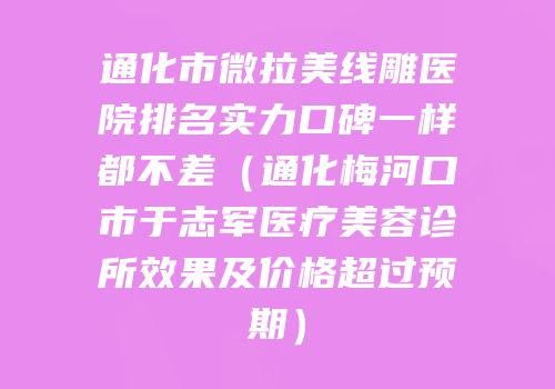 通化市微拉美线雕医院排名实力口碑一样都不差（通化梅河口市于志军医疗美容诊所效果及价格超过预期）