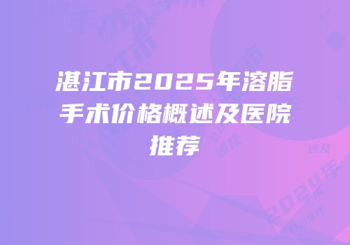 湛江市2025年溶脂手术价格概述及医院推荐