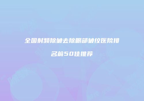全国射频除皱去除眼部皱纹医院排名前50佳推荐