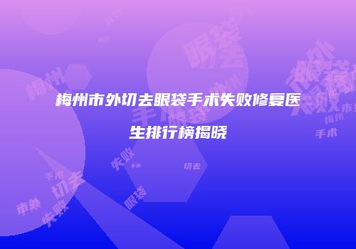 梅州市外切去眼袋手术失败修复医生排行榜揭晓