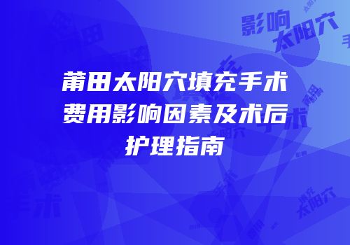 莆田太阳穴填充手术费用影响因素及术后护理指南