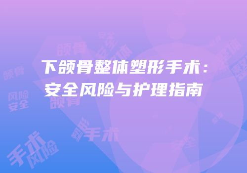 下颌骨整体塑形手术：安全风险与护理指南