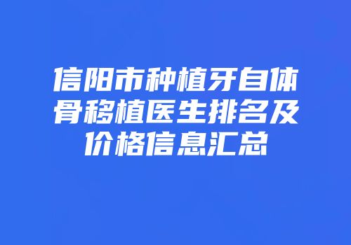 信阳市种植牙自体骨移植医生排名及价格信息汇总