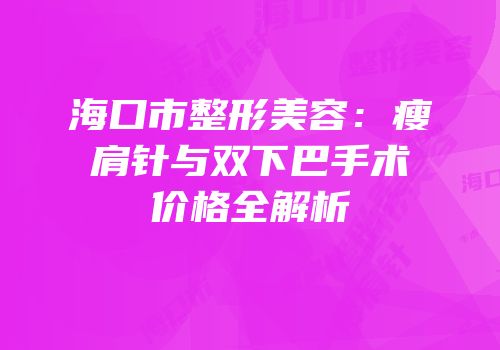 海口市整形美容：瘦肩针与双下巴手术价格全解析