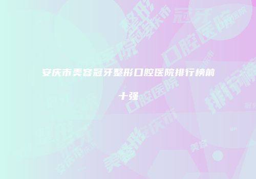 安庆市美容冠牙整形口腔医院排行榜前十强