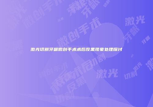 激光切割牙龈微创手术术后反黑现象处理探讨