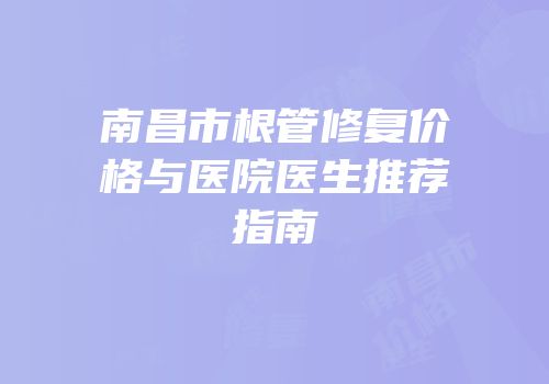 南昌市根管修复价格与医院医生推荐指南