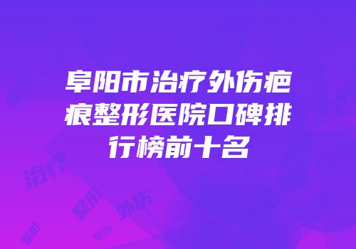 阜阳市治疗外伤疤痕整形医院口碑排行榜前十名