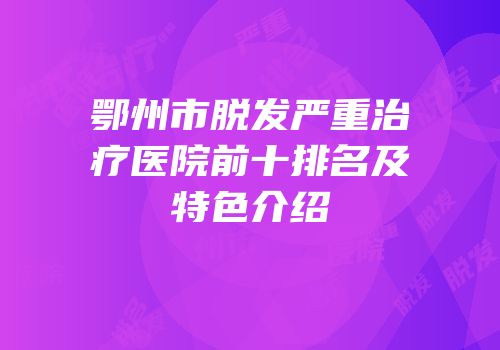 鄂州市脱发严重治疗医院前十排名及特色介绍