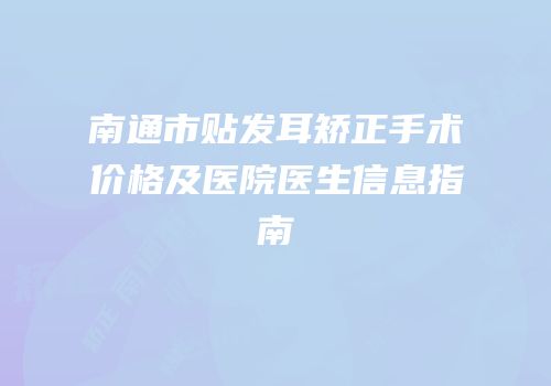 南通市贴发耳矫正手术价格及医院医生信息指南