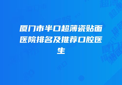 厦门市半口超薄瓷贴面医院排名及推荐口腔医生