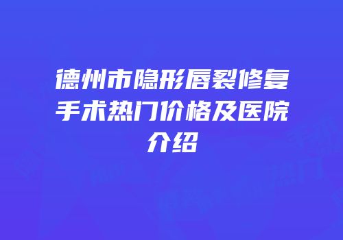 德州市隐形唇裂修复手术热门价格及医院介绍